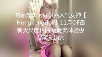 最新超火网红极品人气女神【Hongkongdoll】11月OF最新大尺度私拍 近距离体验极品美乳嫩穴