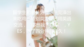 留学生和老外男友，洗完澡出来吃鸡巴特别卖力，还用英语交流，‘你想我艹你吗’，YES，吃了四分钟那么久！