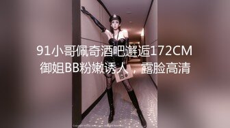 91小哥佩奇酒吧邂逅172CM御姐BB粉嫩诱人，露脸高清