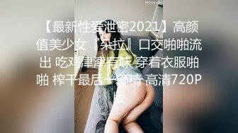 【最新性爱泄密2021】高颜值美少女『朵拉』口交啪啪流出 吃鸡津津有味 穿着衣服啪啪 榨干最后一滴精 高清720P版