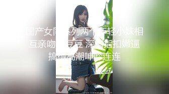 国产女同系列两个年轻小妹相互亲吻磨豆豆 深情指扣嫩逼搞得高潮呻吟连连