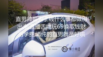 直男帅哥为了钱什么事都做得出来,直播舌吻玩69换取钱财当学费,清纯的直男就是好哄