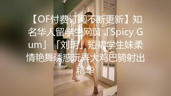 【OF付费订阅不断更新】知名华人留学生网黄「Spicy Gum」「刘玥」短裙学生妹柔情艳舞诱惑玩弄大鸡巴骑射出精华