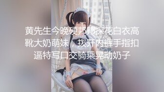 黄先生今晚硬邦邦探花白衣高靴大奶萌妹，拨开内裤手指扣逼特写口交骑乘晃动奶子