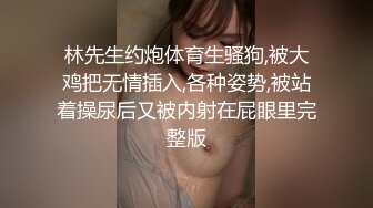 林先生约炮体育生骚狗,被大鸡把无情插入,各种姿势,被站着操尿后又被内射在屁眼里完整版