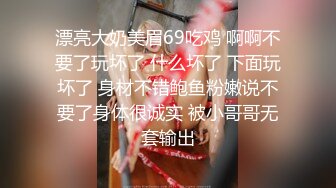 漂亮大奶美眉69吃鸡 啊啊不要了玩坏了 什么坏了 下面玩坏了 身材不错鲍鱼粉嫩说不要了身体很诚实 被小哥哥无套输出