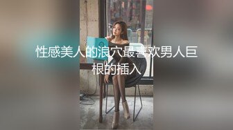 性感美人的浪穴最喜欢男人巨根的插入