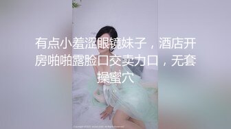 有点小羞涩眼镜妹子，酒店开房啪啪露脸口交卖力口，无套操蜜穴