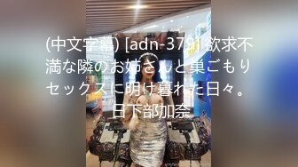 (中文字幕) [adn-379] 欲求不満な隣のお姉さんと巣ごもりセックスに明け暮れた日々。 日下部加奈