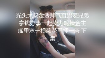 光头大叔金诱帅气直男表兄弟 拿钱办事一起卖力轮操金主 嘴里塞一根菊花里插一条 下集