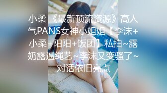 小柔 《最新顶流资源》高人气PANS女神小姐姐【李沫+小柔+阳阳+饭团】私拍~露奶露逼绳艺~李沫又变骚了~对话依旧亮点