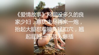 《爱情故事》网聊没多久的良家少妇，意犹未尽再来一炮，抬起大腿怼着镜头猛扣穴，翘起屁股一下顶入爆插