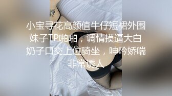 小宝寻花高颜值牛仔短裙外围妹子TP啪啪，调情摸逼大白奶子口交上位骑坐，呻吟娇喘非常诱人