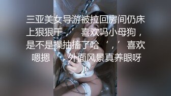 三亚美女导游被拉回房间仍床上狠狠干，’喜欢吗小母狗，是不是操抽搐了哈‘，’喜欢 嗯摁‘，外面风景真养眼呀！