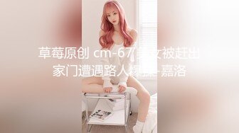 草莓原创 cm-67 美女被赶出家门遭遇路人爆操-嘉洛