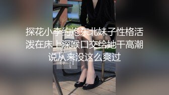 探花小李约炮东北妹子性格活泼在床上深喉口交给她干高潮说从来没这么爽过