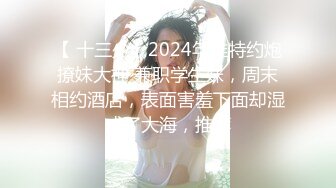 【 十三少】2024年推特约炮撩妹大神 兼职学生妹，周末相约酒店，表面害羞下面却湿成了大海，推荐