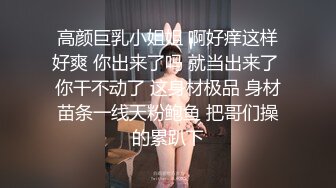 高颜巨乳小姐姐 啊好痒这样好爽 你出来了吗 就当出来了 你干不动了 这身材极品 身材苗条一线天粉鲍鱼 把哥们操的累趴下