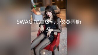 SWAG 按摩贫乳，仪器弄奶头