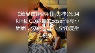 《精品重磅福利》大神公园4K画质CD跳舞的coser漂亮小姐姐，边跳边CD，全角度坐镜头