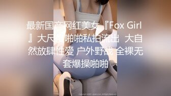 最新国产网红美女『Fox Girl 』大尺度啪啪私拍流出  大自然放肆性爱 户外野战 全裸无套爆操啪啪