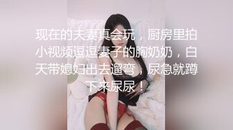 现在的夫妻真会玩，厨房里拍小视频逗逗妻子的胸奶奶，白天带媳妇出去遛弯，尿急就蹲下来尿尿！