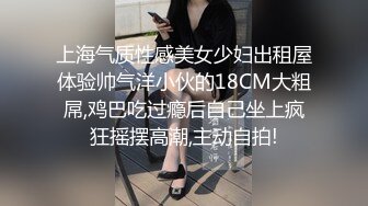 上海气质性感美女少妇出租屋体验帅气洋小伙的18CM大粗屌,鸡巴吃过瘾后自己坐上疯狂摇摆高潮,主动自拍!