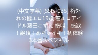 (中文字幕) [SSIS-035] 桁外れの極エロ19歳 着エロアイドル藤田こずえ 絶叫！感涙！絶頂！めちゃイキ！初体験3本番スペシャル