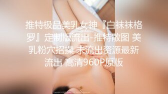 推特极品美乳女神『白袜袜格罗』定制版流出-推特散图 美乳粉穴招操 未流出资源最新流出 高清960P原版