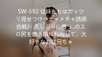 SW-592 従妹たちはガッツリ見せつけハチャメチャ誘惑合戦J○ 久しぶりに會っ..のエロ尻を最大限に利用して、大好きなお従兄ちゃ