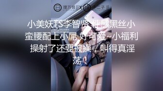 小美妖TS李智贤 性感黑丝小蛮腰配上小屌 好可爱~小福利 操射了还要被操，叫得真淫荡！