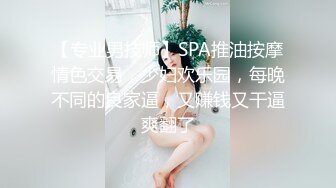 【专业男技师】SPA推油按摩情色交易，少妇欢乐园，每晚不同的良家逼，又赚钱又干逼爽翻了