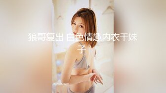 狼哥复出 白色情趣内衣干妹子 