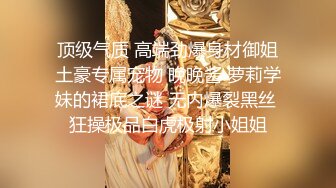 顶级气质 高端劲爆身材御姐土豪专属宠物 晚晚酱 萝莉学妹的裙底之谜 无内爆裂黑丝 狂操极品白虎极射小姐姐