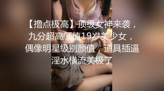 【撸点极高】顶级女神来袭，九分超高颜值19岁美少女，偶像明星级别颜值，道具插逼淫水横流美极了