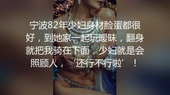 宁波82年少妇身材脸蛋都很好，到她家一起玩暧昧，翻身就把我骑在下面，少妇就是会照顾人，‘还行不行啦’！