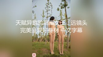 天赋异禀的高潮女王，远镜头完美呈现好身材 中文字幕