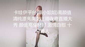 卡哇伊平台(原小姐姐)高颜值清纯漂亮美女主播收费直播大秀 颜值高身材好 激情自慰 十分诱人