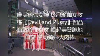 唯美瑜伽女神 极品瑜伽女教练〖Devil and Pussy〗凹凸有致玲珑身材 翘起美臀跪地口交 主动骑乘大肉棒