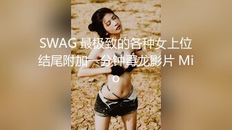 SWAG 最极致的各种女上位结尾附加一分钟毒龙影片 Mio