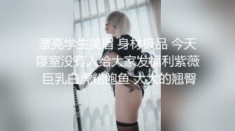 漂亮学生美眉 身材极品 今天寝室没有人给大家发福利紫薇 巨乳白虎粉鲍鱼 大大的翘臀