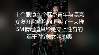 十个眼镜九个骚小青年与漂亮女友开房嗨炮网上买了一大堆SM情趣道具给她穿上性奋的连干2炮美女叫的爽