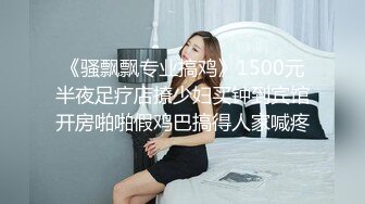 《骚飘飘专业搞鸡》1500元半夜足疗店撩少妇买钟到宾馆开房啪啪假鸡巴搞得人家喊疼