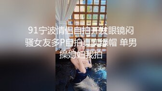 91宁波情侣自拍开发眼镜闷骚女友多P自拍真实绿帽 单男操媳妇我拍