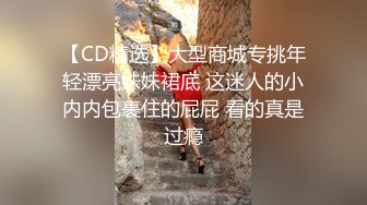 【CD精选】大型商城专挑年轻漂亮妹妹裙底 这迷人的小内内包裹住的屁屁 看的真是过瘾