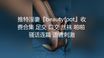 推特淫妻『beautyfoot』收费合集 足交 口交 丝袜 啪啪 骚话连篇 语音刺激