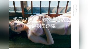 极品少妇边与老公通电话边操逼对白淫荡.