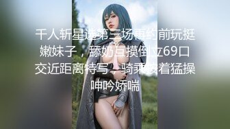 千人斩星选第三场再约前玩挺嫩妹子，舔奶互摸倒立69口交近距离特写，骑乘按着猛操呻吟娇喘