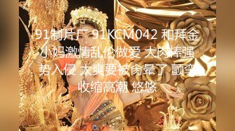 91制片厂 91KCM042 和拜金小妈激情乱伦做爱 大肉棒强势入侵 太爽要被肏晕了 颤挛收缩高潮 悠悠