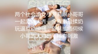 两个社会渣女小萝莉跟小哥哥一起激情大秀，全程露脸揉奶玩逼互动撩骚，道具抽插伺候小哥的大鸡巴，精彩刺激